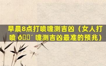 早晨8点打喷嚏测吉凶（女人打喷 🌴 嚏测吉凶最准的预兆）